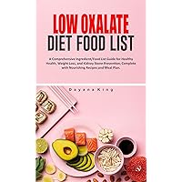 LOW OXALATE DIET FOOD LIST: A Comprehensive Ingredient/Food List Guide for Healthy Health, Weight Loss, and Kidney Stone Prevention, Complete with Nourishing Recipes and Meal Plan. LOW OXALATE DIET FOOD LIST: A Comprehensive Ingredient/Food List Guide for Healthy Health, Weight Loss, and Kidney Stone Prevention, Complete with Nourishing Recipes and Meal Plan. Kindle Hardcover Paperback