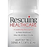 Rescuing Healthcare: A Leadership Prescription to Make Healthcare What We All Want It to Be Rescuing Healthcare: A Leadership Prescription to Make Healthcare What We All Want It to Be Paperback Kindle Hardcover
