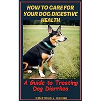 How to Care for your Dog Digestive Health: A Guide to Treating Dog Diarrhea How to Care for your Dog Digestive Health: A Guide to Treating Dog Diarrhea Kindle Paperback