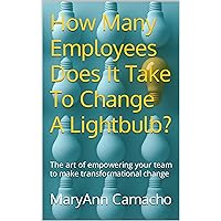 How Many Employees Does It Take To Change A Lightbulb?: The art of empowering your team to make transformational change How Many Employees Does It Take To Change A Lightbulb?: The art of empowering your team to make transformational change Kindle Paperback Hardcover