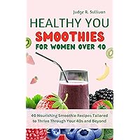 HEALTHY YOU SMOOTHIES FOR WOMEN OVER 40: 40 Nourishing Smoothie Recipes Tailored to Thrive Through Your 40s and Beyond HEALTHY YOU SMOOTHIES FOR WOMEN OVER 40: 40 Nourishing Smoothie Recipes Tailored to Thrive Through Your 40s and Beyond Kindle Paperback