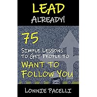 Lead Already!: 75 Simple Lessons to Get People to Want to Follow You (The Lead Already! Series Book 1)
