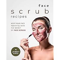 Face Scrub Recipes: Keep Your Face Youthful with The Secret of Face Scrubs Face Scrub Recipes: Keep Your Face Youthful with The Secret of Face Scrubs Kindle Paperback
