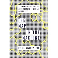The Map in the Machine: Charting the Spatial Architecture of Digital Capitalism The Map in the Machine: Charting the Spatial Architecture of Digital Capitalism Paperback Kindle Hardcover