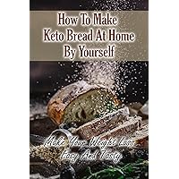 How To Make Keto Bread At Home By Yourself: Make Your Weight Loss Easy And Tasty: Keto Bread Recipe Book