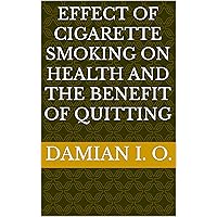 EFFECT OF CIGARETTE SMOKING ON HEALTH AND THE BENEFIT OF QUITTING EFFECT OF CIGARETTE SMOKING ON HEALTH AND THE BENEFIT OF QUITTING Kindle