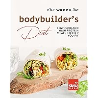 The Wanna-Be Bodybuilder's Diet: Low Carb and High Protein Meals to Keep You Fit The Wanna-Be Bodybuilder's Diet: Low Carb and High Protein Meals to Keep You Fit Kindle Paperback