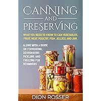 Canning and Preserving: What You Need to Know to Can Vegetables, Fruit, Meat, Poultry, Fish, Jellies, and Jam. Along with a Guide on Fermenting, Dehydrating, ... Freezing for Beginners (Preserving Food)
