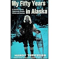 My Fifty Years in Alaska: Hunting, Fishing, Prospecting, Guiding, Trading and Trapping