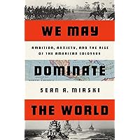 We May Dominate the World: Ambition, Anxiety, and the Rise of the American Colossus We May Dominate the World: Ambition, Anxiety, and the Rise of the American Colossus Hardcover Kindle Audible Audiobook