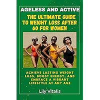 Ageless and Active: The Ultimate Guide to Weight Loss After 60 for Women: Achieve Lasting Weight Loss, Boost Energy, and Embrace a Vibrant Lifestyle at Any Age (Health and Wellness for Seniors) Ageless and Active: The Ultimate Guide to Weight Loss After 60 for Women: Achieve Lasting Weight Loss, Boost Energy, and Embrace a Vibrant Lifestyle at Any Age (Health and Wellness for Seniors) Kindle Paperback