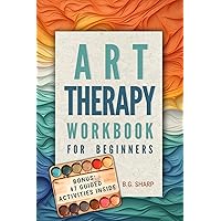 Art Therapy Workbook for Beginners: Simple Steps to Find Healthy Outlets, Express Deep Emotions, and Uncover the Joy of Self-Discovery