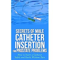 Secrets of Male Catheter Insertion for Prostate Problems: How to Insert a Catheter Safely and Easily Without Pain: A Manual For Men, Health Practitioners and Students, and Emergency Room Nurses Secrets of Male Catheter Insertion for Prostate Problems: How to Insert a Catheter Safely and Easily Without Pain: A Manual For Men, Health Practitioners and Students, and Emergency Room Nurses Kindle Paperback