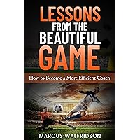 Lessons From The Beautiful Game: How to become a more efficient coach Lessons From The Beautiful Game: How to become a more efficient coach Kindle Paperback