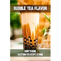 Bubble Tea Flavor: Guide To Using Tasty Boba Tea Recipes At Home: How To Make Bubble Tea