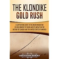 The Klondike Gold Rush: A Captivating Guide to the Major Migration of Gold Miners to Yukon and Its Impact on the History of Canada and the United States of America (Exploring the Great White North)