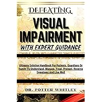 DEFEATING VISUAL IMPAIRMENT WITH EXPERT GUIDANCE : Ultimate Solution Handbook For Patients, Guardians Or Family To Understand, Manage, Treat, Prevent, Reverse Symptoms And Live Well DEFEATING VISUAL IMPAIRMENT WITH EXPERT GUIDANCE : Ultimate Solution Handbook For Patients, Guardians Or Family To Understand, Manage, Treat, Prevent, Reverse Symptoms And Live Well Kindle Paperback