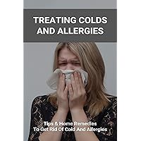 Treating Colds And Allergies: Tips & Home Remedies To Get Rid Of Cold And Allergies: How To Stop Morning Allergies Treating Colds And Allergies: Tips & Home Remedies To Get Rid Of Cold And Allergies: How To Stop Morning Allergies Kindle Paperback