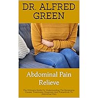 Abdominal Pain Relieve : The Ultimate Guide On Understanding The Symptoms, Causes, Treatments, Diagnosis And Precautions To Abdominal Pain Abdominal Pain Relieve : The Ultimate Guide On Understanding The Symptoms, Causes, Treatments, Diagnosis And Precautions To Abdominal Pain Kindle Paperback