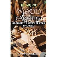 THE ART OF WOOD CARVING: Unlocking The Secrets Of Wood Sculpture THE ART OF WOOD CARVING: Unlocking The Secrets Of Wood Sculpture Kindle Paperback
