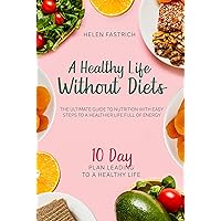 A Healthy Life Without Diets: The Ultimate Guide to Nutrition With Easy Steps to a Healthier Life Full of Energy