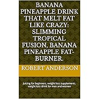 Banana Pineapple Drink That Melt Fat Like Crazy: Slimming Tropical Fusion, Banana Pineapple Fat-Burner.: Juicing for beginners, weight loss supplements, weight loss drink for men and women Banana Pineapple Drink That Melt Fat Like Crazy: Slimming Tropical Fusion, Banana Pineapple Fat-Burner.: Juicing for beginners, weight loss supplements, weight loss drink for men and women Kindle Paperback