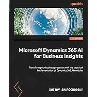 Microsoft Dynamics 365 AI for Business Insights: Transform your business processes with the practical implementation of Dynamics 365 AI modules