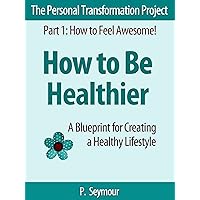 How to Be Healthier: A Blueprint for Creating a Healthy Lifestyle (The Personal Transformation Project: Part 1 How to Feel Awesome! Book 3) How to Be Healthier: A Blueprint for Creating a Healthy Lifestyle (The Personal Transformation Project: Part 1 How to Feel Awesome! Book 3) Kindle Audible Audiobook