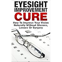 The Eyesight Improvement Cure: How To Improve Your Vision Naturally Without Glasses, Lenses Or Surgery (eyesight, eyesight improvement, eyesight improvement ... naturally, how to improve your vision) The Eyesight Improvement Cure: How To Improve Your Vision Naturally Without Glasses, Lenses Or Surgery (eyesight, eyesight improvement, eyesight improvement ... naturally, how to improve your vision) Kindle