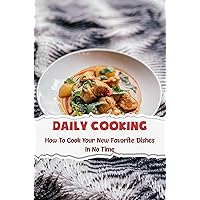 Daily Cooking: How To Cook Your New Favorite Dishes In No Time