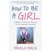 How to Be a Girl: A Mother’s Memoir of Raising Her Transgender Daughter How to Be a Girl: A Mother’s Memoir of Raising Her Transgender Daughter Paperback Kindle
