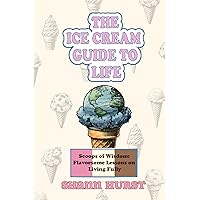 THE ICE CREAM GUIDE TO LIFE: Scoops of Wisdom: Flavorsome Lessons on Living Fully