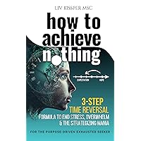 How To Achieve Nothing: 3 Step Time Reversal Formula to End Stress, Overwhelm & the Strategizing Mania (For the Purpose-Driven Exhausted Seeker) How To Achieve Nothing: 3 Step Time Reversal Formula to End Stress, Overwhelm & the Strategizing Mania (For the Purpose-Driven Exhausted Seeker) Kindle Paperback