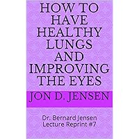 How To Have Healthy Lungs And Improving The Eyes: Dr. Bernard Jensen Lecture Reprint #7 How To Have Healthy Lungs And Improving The Eyes: Dr. Bernard Jensen Lecture Reprint #7 Kindle