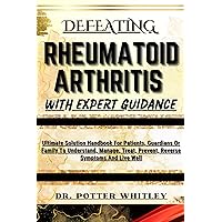 DEFEATING RHEUMATOID ARTHRITIS WITH EXPERT GUIDANCE : Ultimate Solution Handbook For Patients, Guardians Or Family To Understand, Manage, Treat, Prevent, Reverse Symptoms And Live Well DEFEATING RHEUMATOID ARTHRITIS WITH EXPERT GUIDANCE : Ultimate Solution Handbook For Patients, Guardians Or Family To Understand, Manage, Treat, Prevent, Reverse Symptoms And Live Well Kindle Paperback