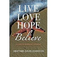LIVE LOVE HOPE BELIEVE: A Cancer Warrior's Journey LIVE LOVE HOPE BELIEVE: A Cancer Warrior's Journey Paperback Kindle