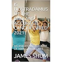 IS NOSTRADAMUS OF THE BALKANS ACCURATE, CANCER CURED 2021?: AN ANECDOTAL ACCOUNT OF 100% CANCER CURE IS NOSTRADAMUS OF THE BALKANS ACCURATE, CANCER CURED 2021?: AN ANECDOTAL ACCOUNT OF 100% CANCER CURE Kindle Paperback