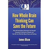 How Whole Brain Thinking Can Save the Future: Why Left Hemisphere Dominance Has Brought Humanity to the Brink of Disaster and How We Can Think Our Way to Peace and Healing How Whole Brain Thinking Can Save the Future: Why Left Hemisphere Dominance Has Brought Humanity to the Brink of Disaster and How We Can Think Our Way to Peace and Healing Kindle Paperback