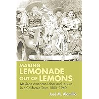 Making Lemonade out of Lemons: Mexican American Labor and Leisure in a California Town 1880-1960 (Statue of Liberty Ellis Island) Making Lemonade out of Lemons: Mexican American Labor and Leisure in a California Town 1880-1960 (Statue of Liberty Ellis Island) Kindle Hardcover Paperback