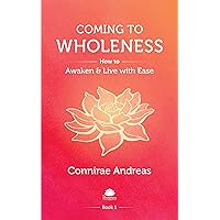 Coming to Wholeness: How to Awaken and Live with Ease (The Wholeness Work Book 1)