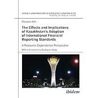 The Effects and Implications of Kazakhstan's Adoption of International Financial Reporting Standards: A Resource Dependence Perspective (Soviet and Post-sSviet Politics and Society (SPPS) Book 167) The Effects and Implications of Kazakhstan's Adoption of International Financial Reporting Standards: A Resource Dependence Perspective (Soviet and Post-sSviet Politics and Society (SPPS) Book 167) Kindle Paperback