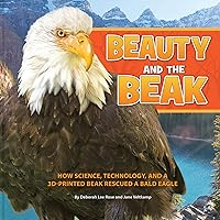 Beauty and the Beak: How Science, Technology, and a 3D-Printed Beak Rescued a Bald Eagle Beauty and the Beak: How Science, Technology, and a 3D-Printed Beak Rescued a Bald Eagle Paperback Hardcover