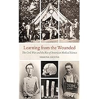Learning from the Wounded: The Civil War and the Rise of American Medical Science (Civil War America) Learning from the Wounded: The Civil War and the Rise of American Medical Science (Civil War America) Kindle Paperback Hardcover