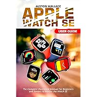 Apple Watch SE User Guide: The Complete Illustrated Manual For Beginners and Seniors to Master the Watch SE Apple Watch SE User Guide: The Complete Illustrated Manual For Beginners and Seniors to Master the Watch SE Kindle Paperback