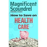 How to Save on Health Care: Learn How to Lower Your Health Care Costs (Magnificent Scoundrel Personal Finance Series)