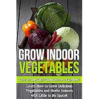 Grow Indoor Vegetables: Live in the City? Do Not Have a Garden? Learn How to Grow Delicious Vegetables and Herbs Indoors With Little to No Space!! (beginners ... for beginners, grow herbs indoors,) Grow Indoor Vegetables: Live in the City? Do Not Have a Garden? Learn How to Grow Delicious Vegetables and Herbs Indoors With Little to No Space!! (beginners ... for beginners, grow herbs indoors,) Kindle