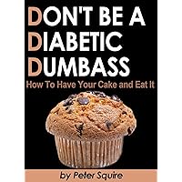 Don't Be A Diabetic Dumbass - How To Have Your Cake And Eat It Don't Be A Diabetic Dumbass - How To Have Your Cake And Eat It Kindle