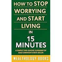 How to Stop Worrying and Start Living in 15 Minutes: A Simple Time-Saving Summary of Dale Carnegie's Time-Tested Methods For Conquering Worry How to Stop Worrying and Start Living in 15 Minutes: A Simple Time-Saving Summary of Dale Carnegie's Time-Tested Methods For Conquering Worry Kindle