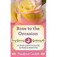 Rose to the Occasion: An Easy-Growing Guide to Rose Gardening (Easy-Growing Gardening Book 2)