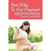 Fast Way To Get Pregnant: Foolproof & Practical Strategies To Improve Your Fertility